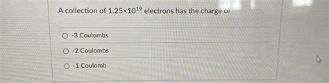 Solved A collection of 1.25×1019 electrons has the charge .